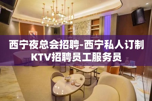 西宁夜总会招聘-西宁私人订制KTV招聘员工服务员