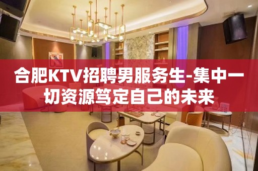 合肥KTV招聘男服务生-集中一切资源笃定自己的未来