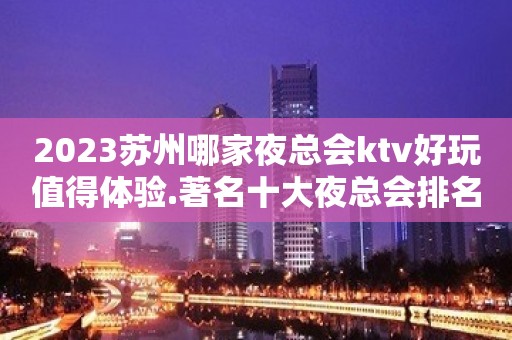 2023苏州哪家夜总会ktv好玩值得体验.著名十大夜总会排名榜