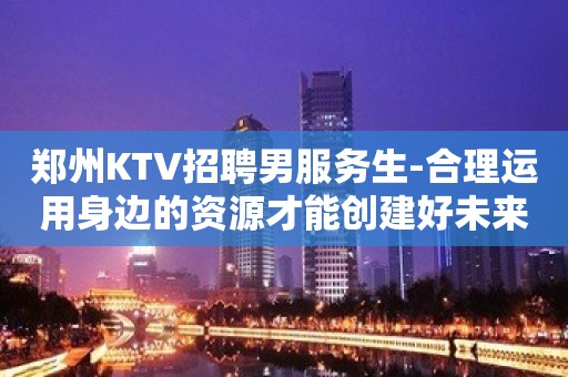 郑州KTV招聘男服务生-合理运用身边的资源才能创建好未来