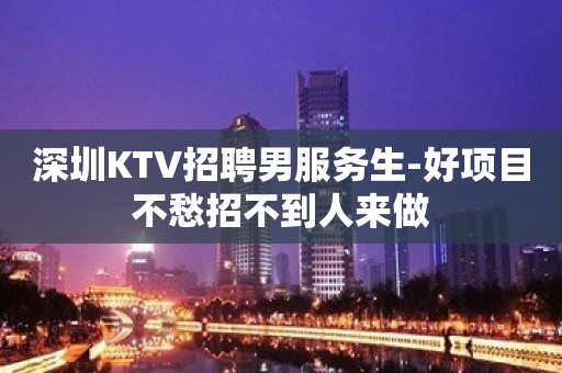 深圳KTV招聘男服务生-好项目不愁招不到人来做