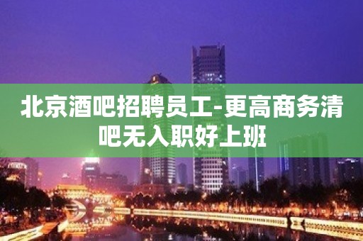 北京酒吧招聘员工-更高商务清吧无入职好上班