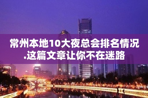 常州本地10大夜总会排名情况.这篇文章让你不在迷路