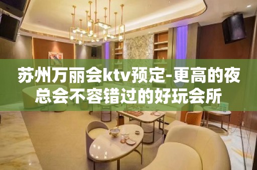 苏州万丽会ktv预定-更高的夜总会不容错过的好玩会所