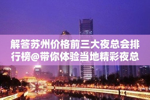 解答苏州价格前三大夜总会排行榜@带你体验当地精彩夜总会