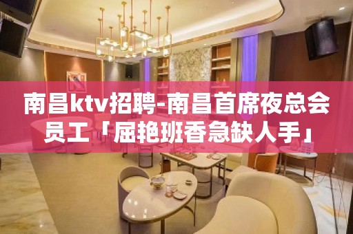 南昌ktv招聘-南昌首席夜总会员工「屈艳班香急缺人手」