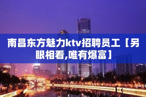 南昌东方魅力ktv招聘员工［另眼相看,唯有爆富］