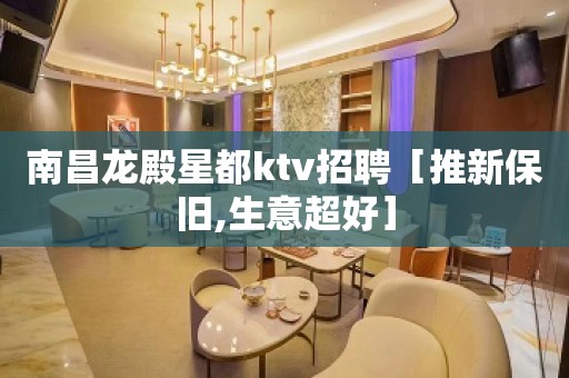 南昌龙殿星都ktv招聘［推新保旧,生意超好］