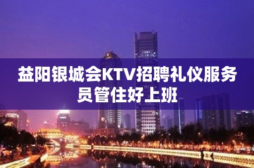 益阳银城会KTV招聘礼仪服务员管住好上班