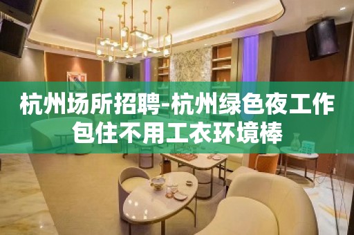 杭州场所招聘-杭州绿色夜工作包住不用工衣环境棒