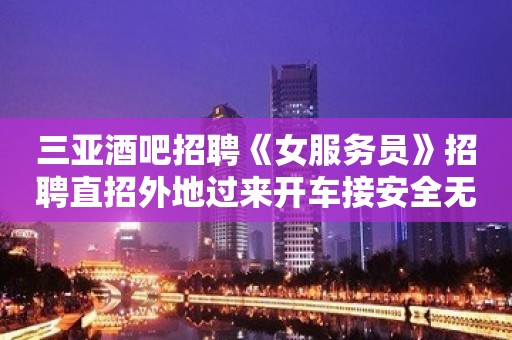 三亚酒吧招聘《女服务员》招聘直招外地过来开车接安全无严打