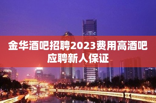 金华酒吧招聘2023费用高酒吧应聘新人保证