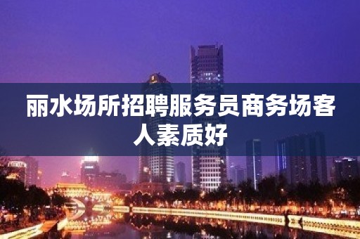 丽水场所招聘服务员商务场客人素质好