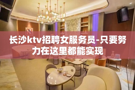 长沙ktv招聘女服务员-只要努力在这里都能实现