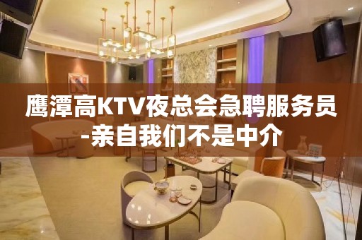 鹰潭高KTV夜总会急聘服务员-亲自我们不是中介