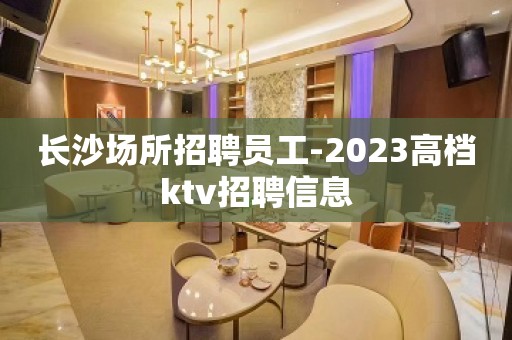 长沙场所招聘员工-2023高档ktv招聘信息