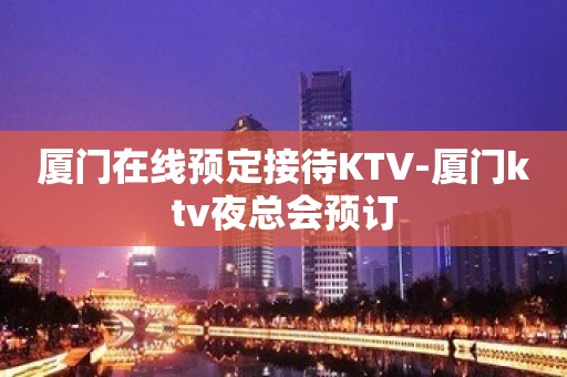 厦门在线预定接待KTV-厦门ktv夜总会预订