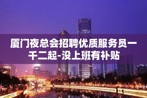 厦门夜总会招聘优质服务员一千二起-没上班有补贴