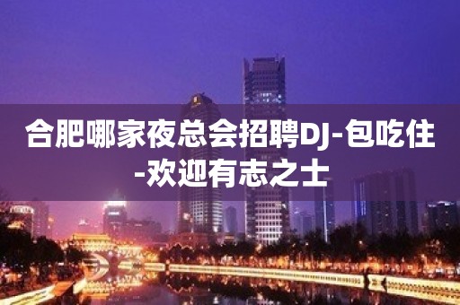 合肥哪家夜总会招聘DJ-包吃住-欢迎有志之士