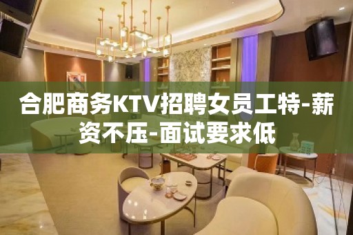 合肥商务KTV招聘女员工特-薪资不压-面试要求低