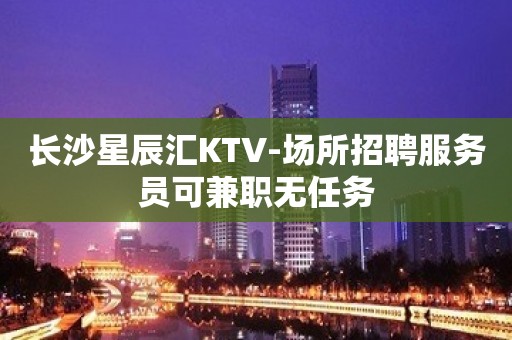 长沙星辰汇KTV-场所招聘服务员可兼职无任务