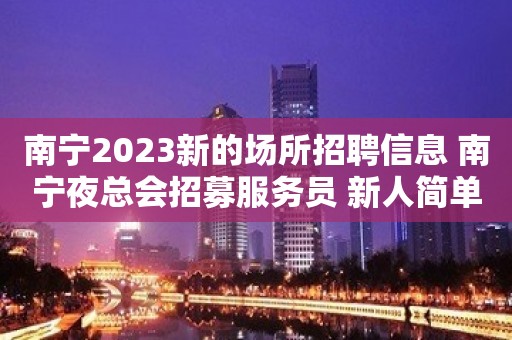 南宁2023新的场所招聘信息 南宁夜总会招募服务员 新人简单培训即可