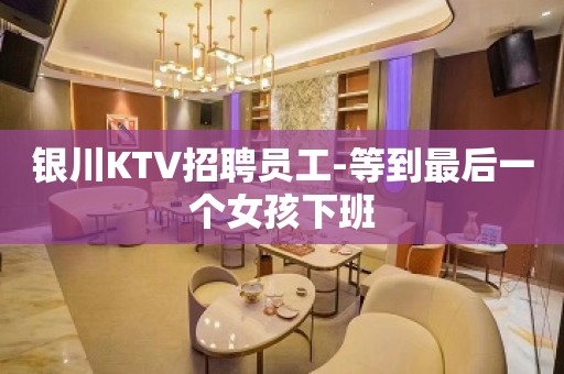 银川KTV招聘员工-等到最后一个女孩下班