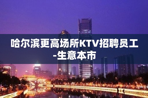 哈尔滨更高场所KTV招聘员工-生意本市