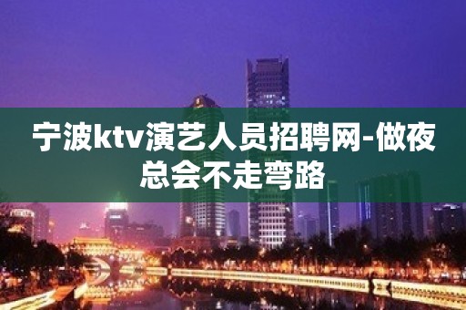 宁波ktv演艺人员招聘网-做夜总会不走弯路