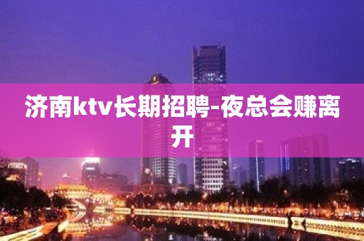 济南ktv长期招聘-夜总会赚离开