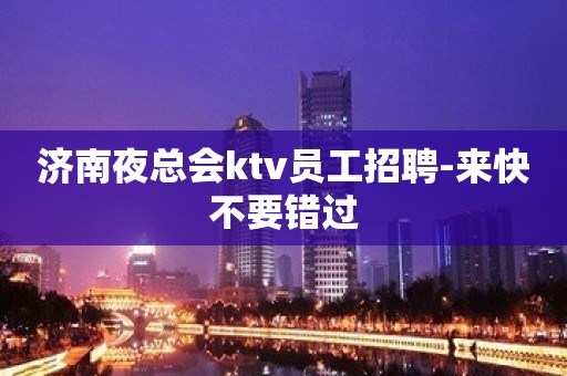 济南夜总会ktv员工招聘-来快不要错过