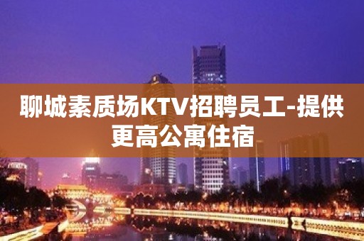 聊城素质场KTV招聘员工-提供更高公寓住宿