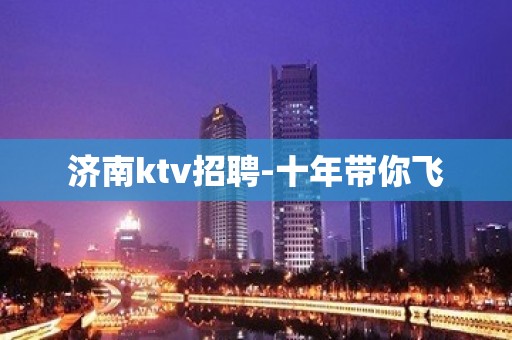 济南ktv招聘-十年带你飞