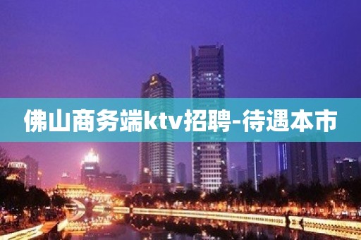 佛山商务端ktv招聘-待遇本市