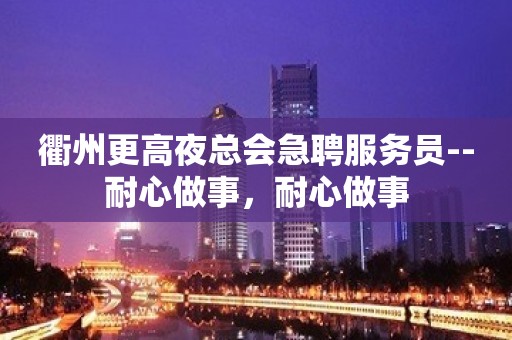 衢州更高夜总会急聘服务员--耐心做事，耐心做事