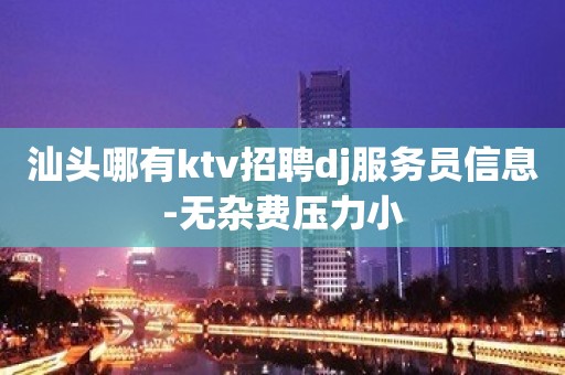 汕头哪有ktv招聘dj服务员信息-无杂费压力小