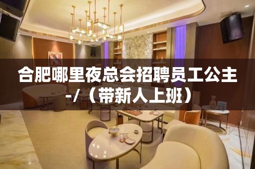 合肥哪里夜总会招聘员工公主-/（带新人上班）