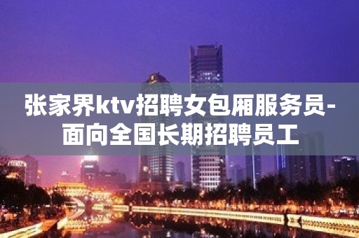 张家界ktv招聘女包厢服务员-面向全国长期招聘员工