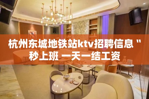 杭州东城地铁站ktv招聘信息〝秒上班 一天一结工资