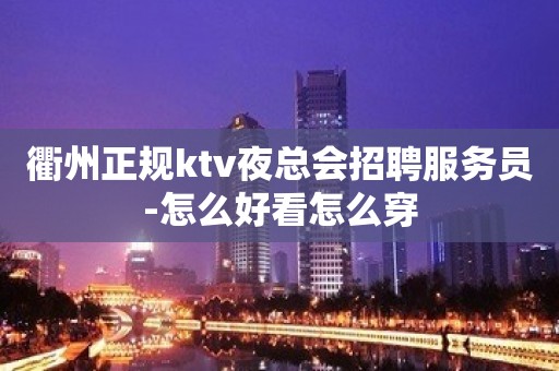 衢州正规ktv夜总会招聘服务员-怎么好看怎么穿