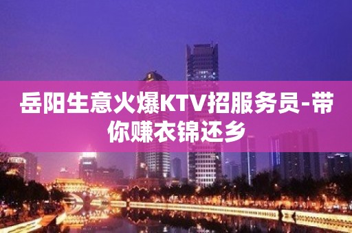 岳阳生意火爆KTV招服务员-带你赚衣锦还乡