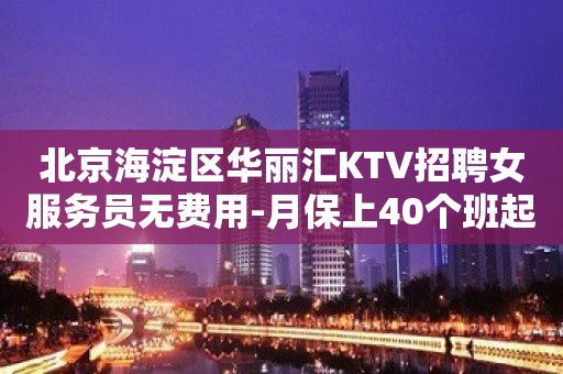 北京海淀区华丽汇KTV招聘女服务员无费用-月保上40个班起生意好