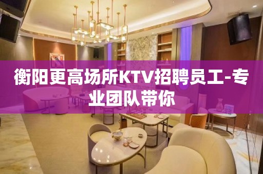 衡阳更高场所KTV招聘员工-专业团队带你