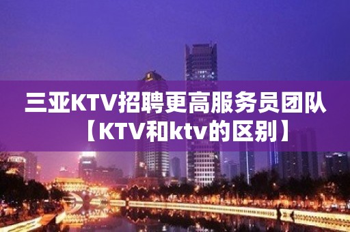 三亚KTV招聘更高服务员团队【KTV和ktv的区别】