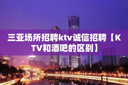 三亚场所招聘ktv诚信招聘【KTV和酒吧的区别】