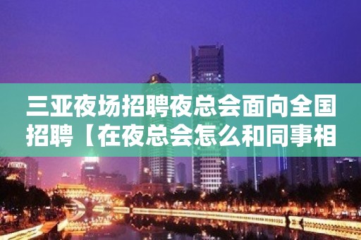 三亚夜场招聘夜总会面向全国招聘【在夜总会怎么和同事相处】