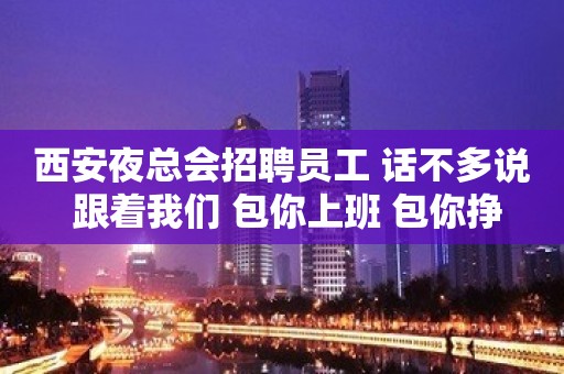 西安夜总会招聘员工 话不多说 跟着我们 包你上班 包你挣