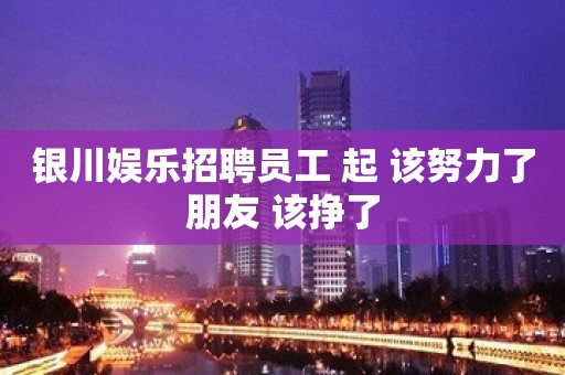 银川娱乐招聘员工 起 该努力了朋友 该挣了