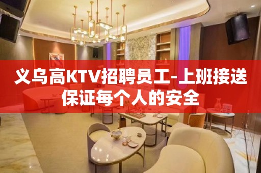 义乌高KTV招聘员工-上班接送保证每个人的安全