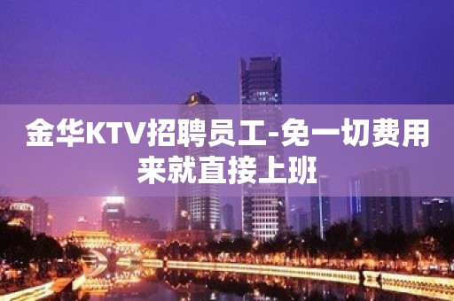 金华KTV招聘员工-免一切费用来就直接上班